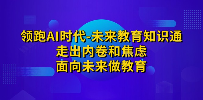 领跑·AI时代-未来教育·知识通：走出内卷和焦虑，面向未来做教育-62创业网