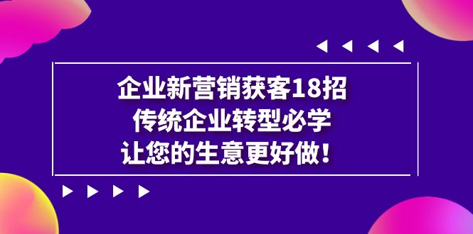 企业·新营销·获客18招，传统企业·转型必学，让您的生意更好做-62创业网