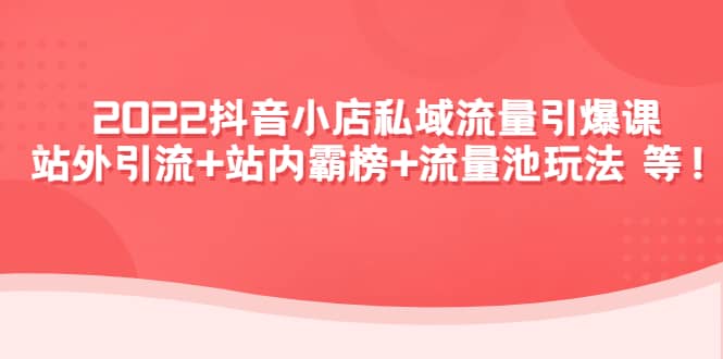 2022抖音小店私域流量引爆课：站外Y.L+站内霸榜+流量池玩法等等-62创业网