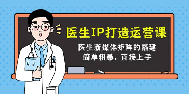 医生IP打造运营课，医生新媒体矩阵的搭建，简单粗暴，直接上手-62网赚