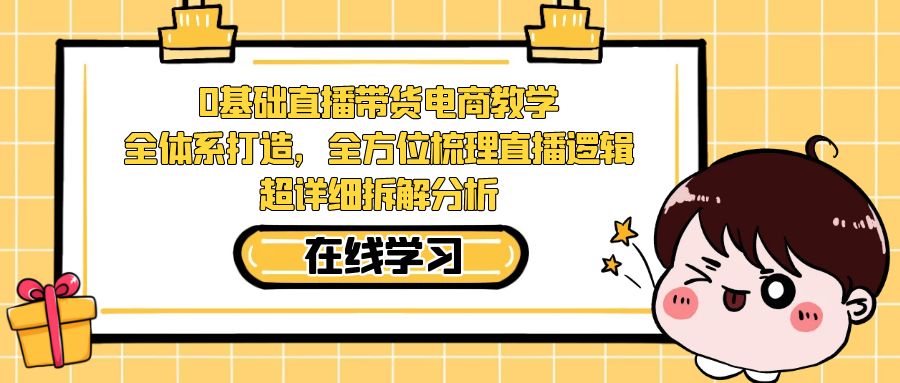 0基础直播带货电商教学：全体系打造，全方位梳理直播逻辑，超详细拆解分析-62创业网