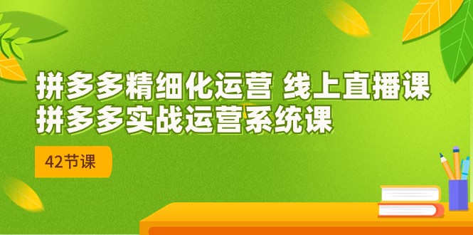 2023年8月新课-拼多多精细化运营 线上直播课：拼多多实战运营系统课-42节-62创业网