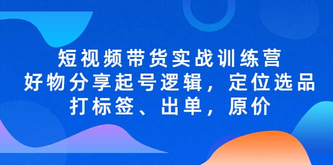 短视频带货实战训练营，好物分享起号逻辑，定位选品打标签、出单，原价-62网赚