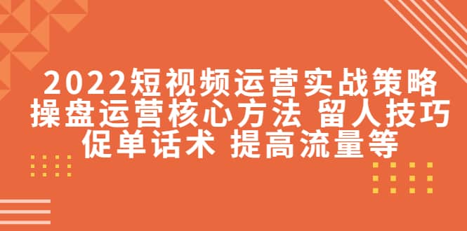 2022短视频运营实战策略：操盘运营核心方法 留人技巧促单话术 提高流量等-62网赚