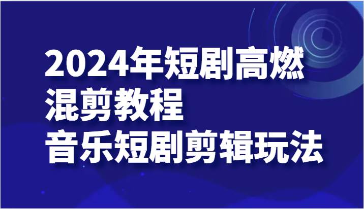 2024年短剧高燃混剪教程—音乐短剧剪辑玩法-62创业网