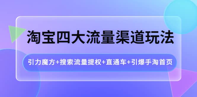 淘宝四大流量渠道玩法：引力魔方+搜索流量提权+直通车+引爆手淘首页-62创业网