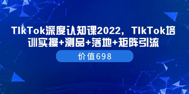 TIkTok深度认知课2022，TIkTok培训实操+测品+落地+矩阵引流（价值698）-62网赚