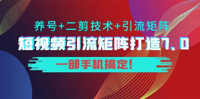 短视频引流矩阵打造7.0，养号+二剪技术+引流矩阵 一部手机搞定-62网赚