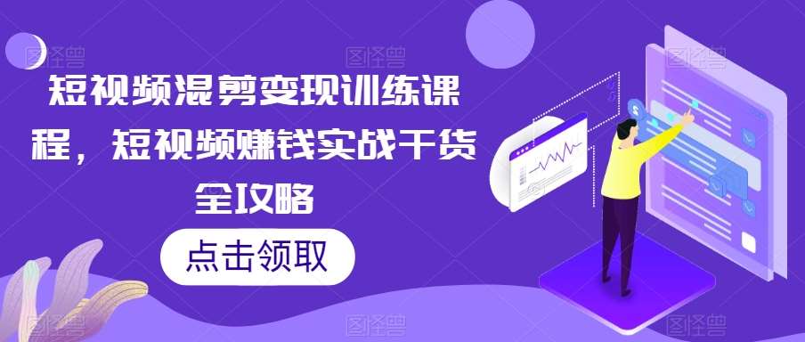 短视频混剪变现训练课程，短视频赚钱实战干货全攻略-62创业网