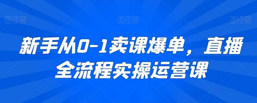 新手从0-1卖课爆单，直播全流程实操运营课-62创业网