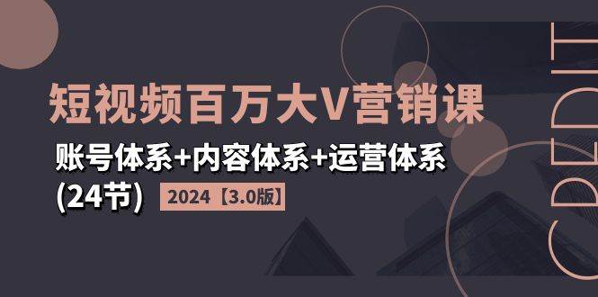 2024短视频百万大V营销课【3.0版】账号体系+内容体系+运营体系(24节)-62创业网