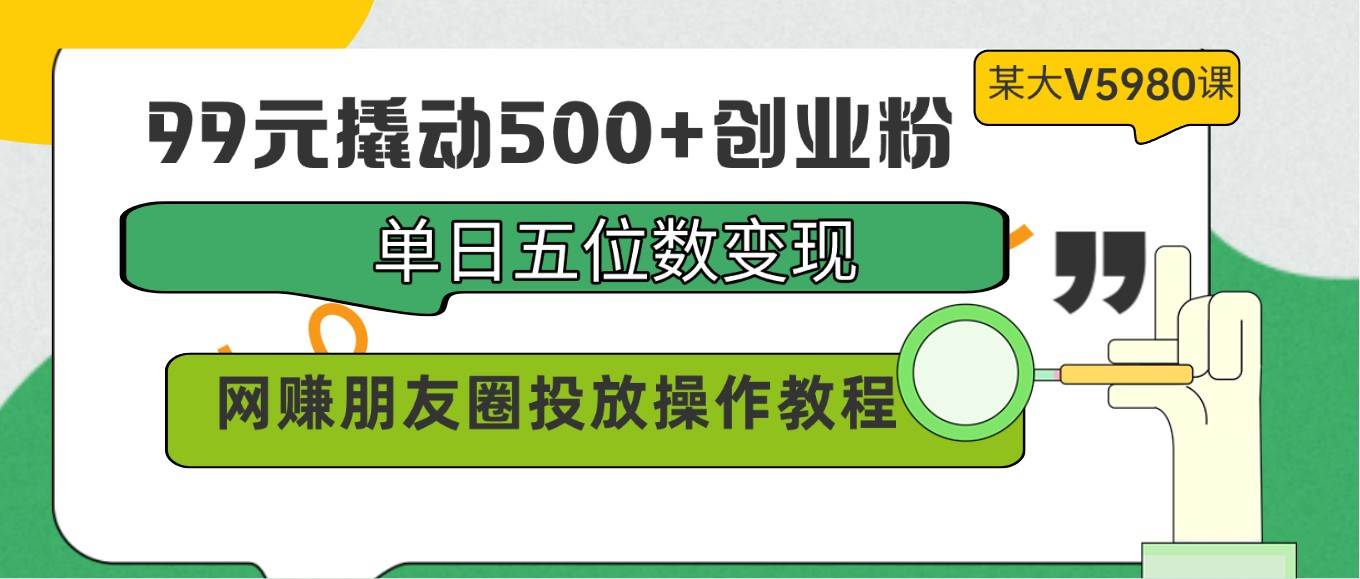 99元撬动500+创业粉，单日五位数变现，网赚朋友圈投放操作教程价值5980！-62创业网