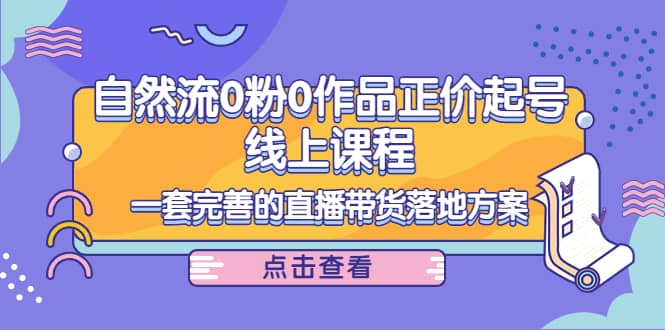 自然流0粉0作品正价起号线上课程：一套完善的直播带货落地方案-62网赚