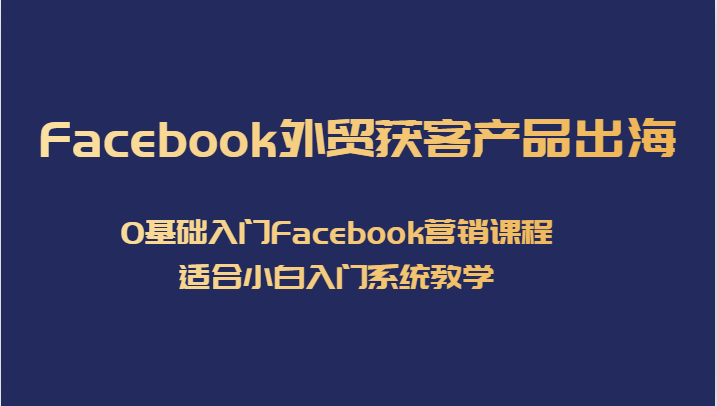 Facebook外贸获客产品出海，0基础入门Facebook营销课程，适合小白入门系统教学-62创业网