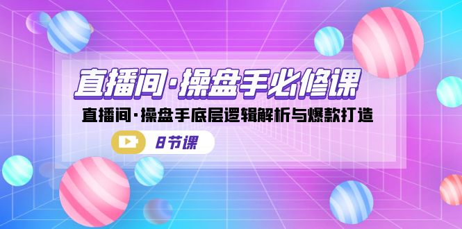 直播间·操盘手必修课：直播间·操盘手底层逻辑解析与爆款打造（8节课）-62创业网