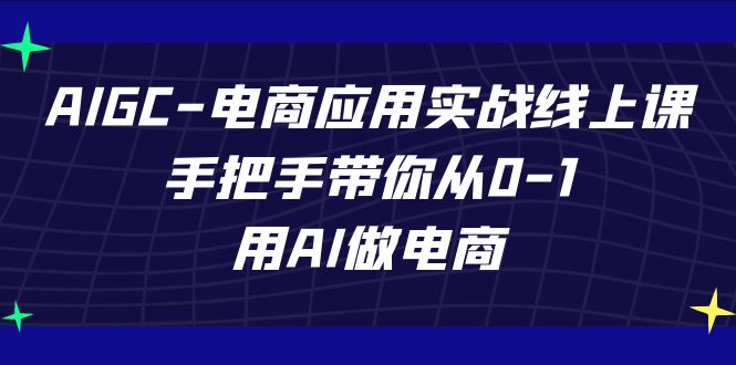 AIGC-电商应用实战线上课，手把手带你从0-1，用AI做电商-62创业网