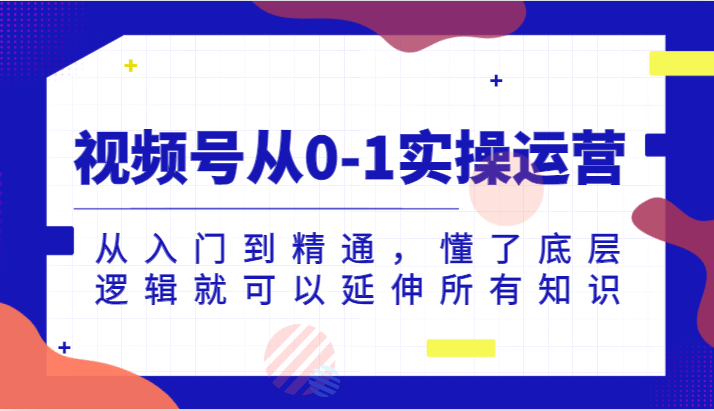 视频号从0-1实操运营，从入门到精通，懂了底层逻辑就可以延伸所有知识-62创业网