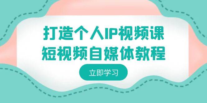 打造个人IP视频课-短视频自媒体教程，个人IP如何定位，如何变现-62创业网