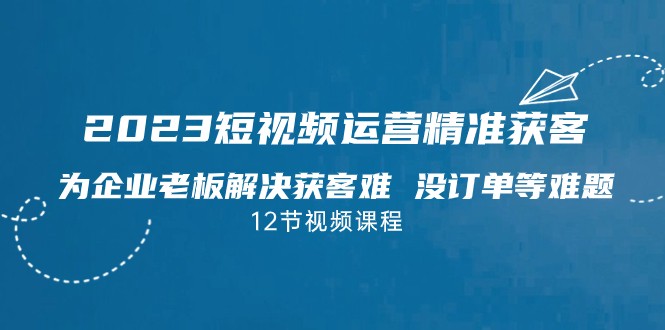 2023短视频·运营精准获客，为企业老板解决获客难 没订单等难题-62创业网