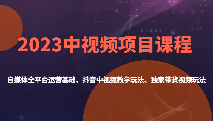 2023中视频项目课程，自媒体全平台运营基础、抖音中视频教学玩法、独家带货视频玩法。-62创业网