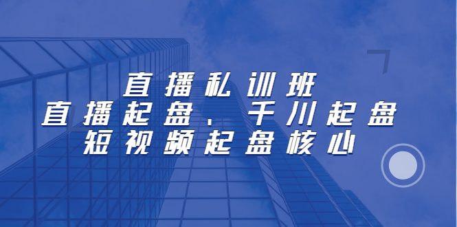 直播私训班：直播起盘、千川起盘、短视频起盘核心-62创业网