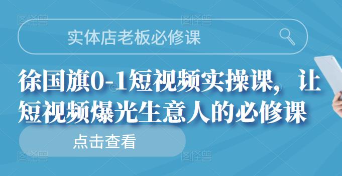 实体店老板必修课，徐国旗0-1短视频实操课，让短视频爆光生意人的必修课-62创业网