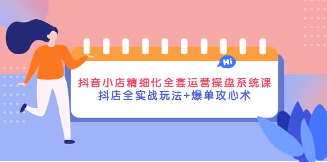 抖音小店精细化全套运营操盘系统课，抖店全实战玩法+爆单攻心术-62网赚