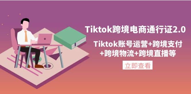 Tiktok跨境电商通行证2.0，Tiktok账号运营+跨境支付+跨境物流+跨境直播等-62网赚