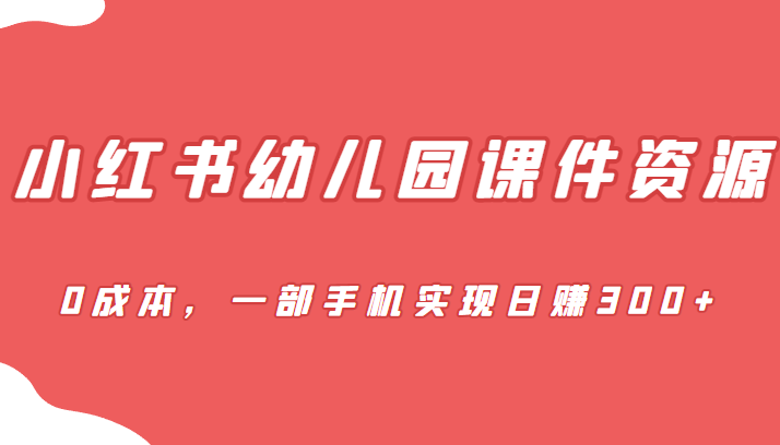 蓝海赛道，小红书幼儿园课件资源，0成本，一部手机实现日赚300+-62创业网