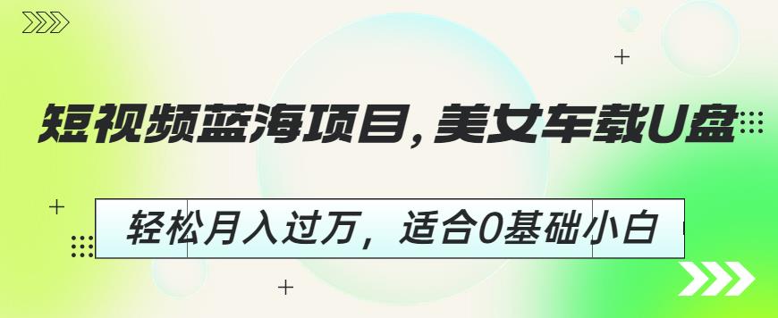 短视频蓝海项目，美女车载U盘，轻松月入过万，适合0基础小白【揭秘】-62创业网