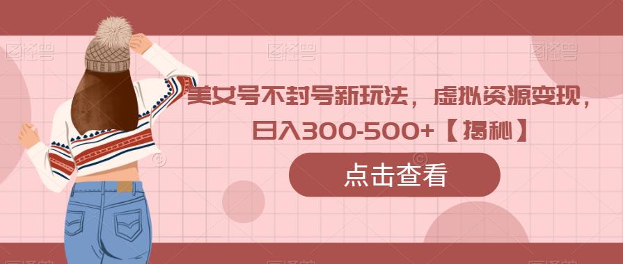 美女号不封号新玩法，虚拟资源变现，日入300-500+【揭秘】-62创业网