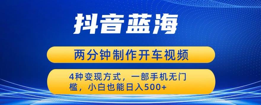 蓝海项目发布开车视频，两分钟一个作品，多种变现方式，一部手机无门槛小白也能日入500-62创业网