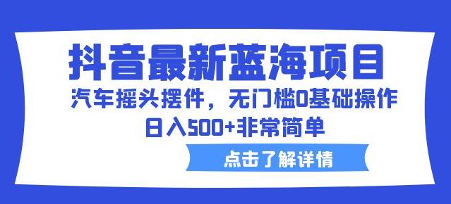 抖音最新蓝海项目，汽车摇头摆件，无门槛0基础操作，日入500+非常简单【拆解】-62创业网