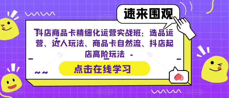 抖店商品卡精细化运营实战班：选品运营、达人玩法、商品卡自然流、抖店起店高阶玩法-62创业网