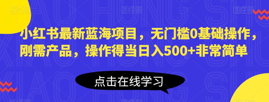 小红书最新蓝海项目，无门槛0基础操作，刚需产品，操作得当日入500+非常简单【揭秘】-62创业网