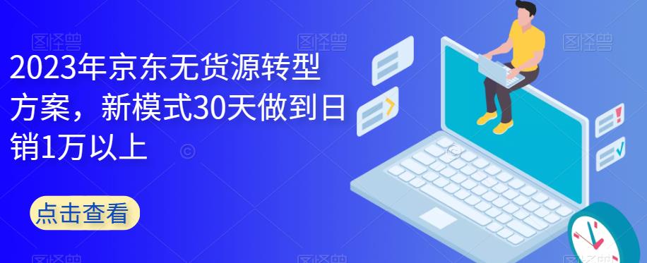 2023年京东无货源转型方案，新模式30天做到日销1万以上-62创业网