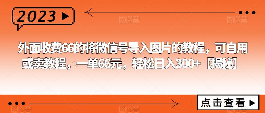 外面收费66的将微信号导入图片的教程，可自用或卖教程，一单66元，轻松日入300+【揭秘】-62创业网