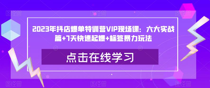 2023年抖店爆单特训营VIP现场课：六大实战篇+7天快速起爆+标签暴力玩法-62创业网