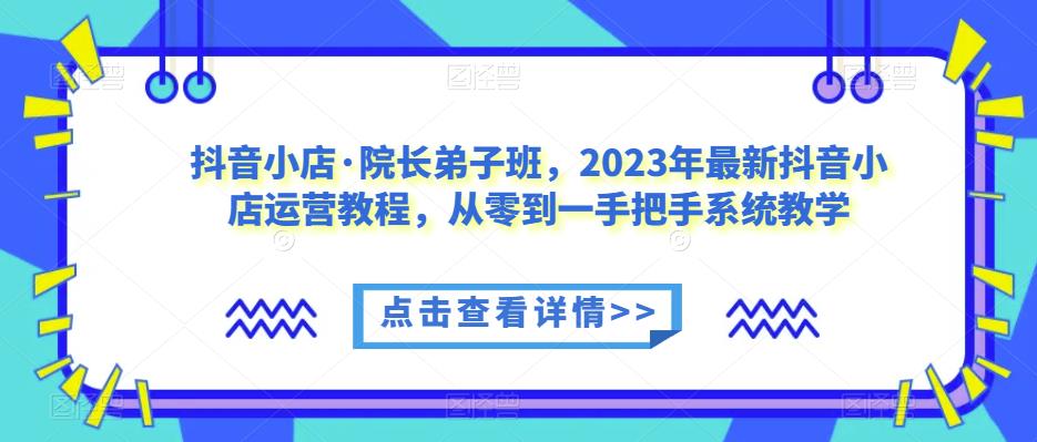 抖音小店·院长弟子班，2023年最新抖音小店运营教程，从零到一手把手系统教学-62创业网