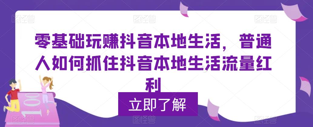 零基础玩赚抖音本地生活，普通人如何抓住抖音本地生活流量红利-62创业网