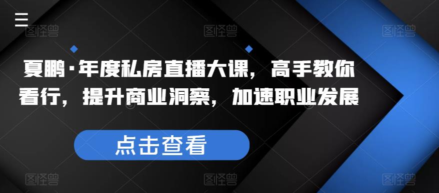 夏鹏·年度私房直播大课，高手教你看行，提升商业洞察，加速职业发展-62创业网