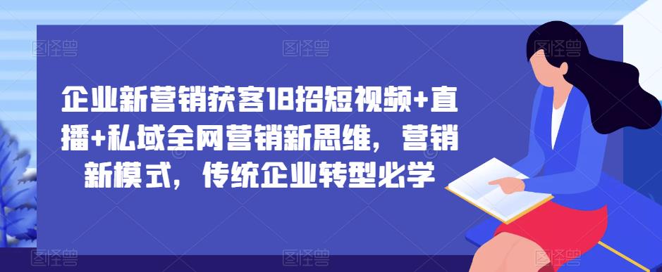 企业新营销获客18招短视频+直播+私域全网营销新思维，营销新模式，传统企业转型必学-讯领网创