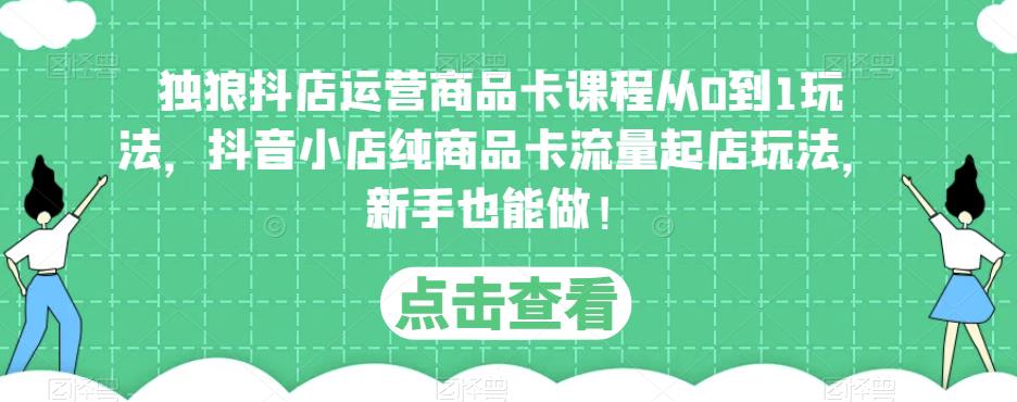 独狼抖店运营商品卡课程从0到1玩法，抖音小店纯商品卡流量起店玩法，新手也能做！-62创业网