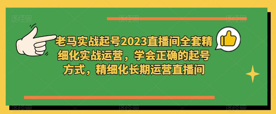 老马实战起号2023直播间全套精细化实战运营，学会正确的起号方式，精细化长期运营直播间-62创业网