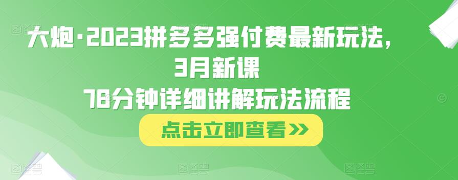 大炮·2023拼多多强付费最新玩法，3月新课​78分钟详细讲解玩法流程-62创业网