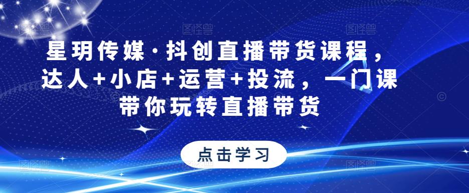 星玥传媒·抖创直播带货课程，达人+小店+运营+投流，一门课带你玩转直播带货-62创业网