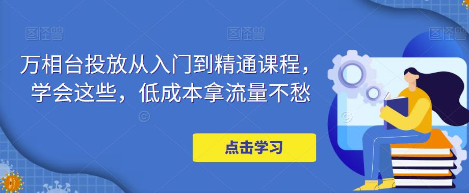 万相台投放从入门到精通课程，学会这些，低成本拿流量不愁-62创业网