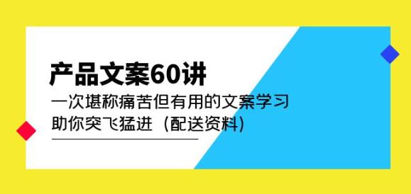 产品文案60讲：一次堪称痛苦但有用的文案学习助你突飞猛进（配送资料）-62创业网