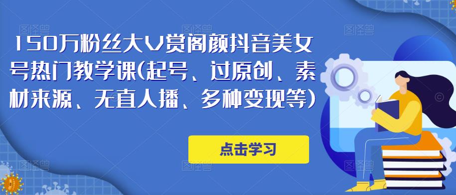 150万粉丝大V赏阁颜抖音美女号热门剪辑课(起号、过原创、素材来源、无直人‬播、多种变现等)-讯领网创