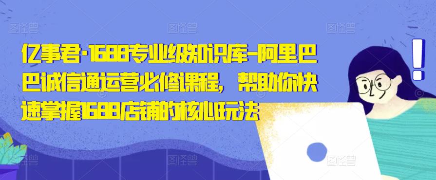 亿事君·1688专业级知识库-阿里巴巴诚信通运营必修课程，帮助你快速掌握1688店铺的核心玩法-62创业网